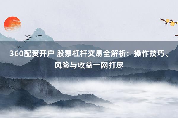 360配资开户 股票杠杆交易全解析：操作技巧、风险与收益一网打尽