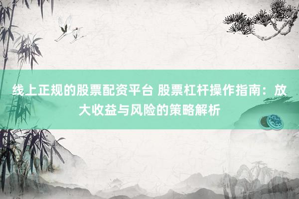 线上正规的股票配资平台 股票杠杆操作指南：放大收益与风险的策略解析