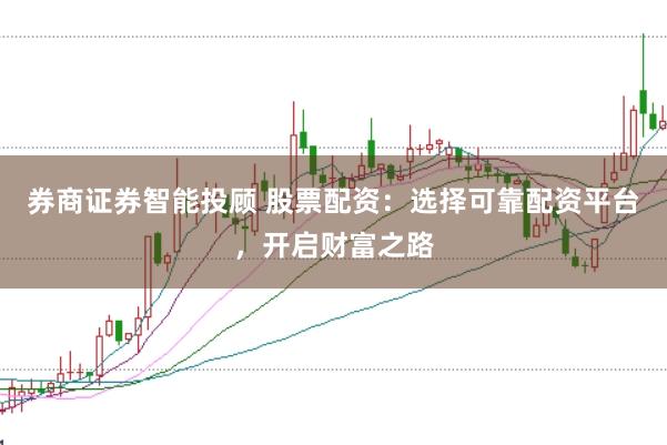 券商证券智能投顾 股票配资：选择可靠配资平台，开启财富之路