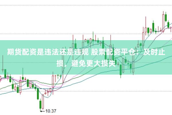 期货配资是违法还是违规 股票配资平仓：及时止损，避免更大损失