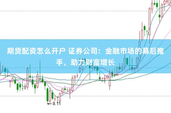 期货配资怎么开户 证券公司：金融市场的幕后推手，助力财富增长