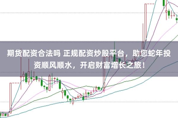 期货配资合法吗 正规配资炒股平台，助您蛇年投资顺风顺水，开启财富增长之旅！