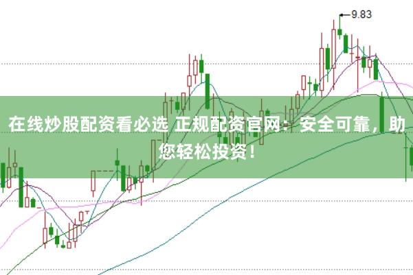 在线炒股配资看必选 正规配资官网：安全可靠，助您轻松投资！