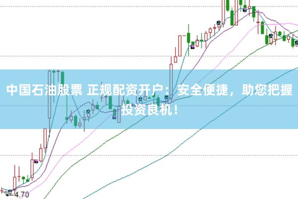 中国石油股票 正规配资开户：安全便捷，助您把握投资良机！