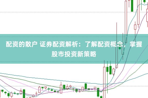 配资的散户 证券配资解析：了解配资概念，掌握股市投资新策略