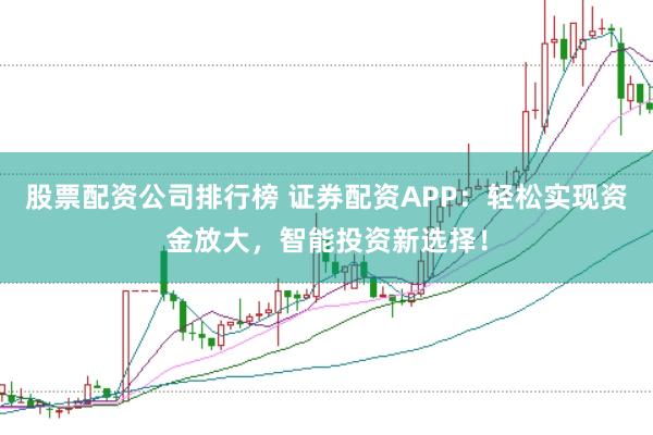 股票配资公司排行榜 证券配资APP：轻松实现资金放大，智能投资新选择！