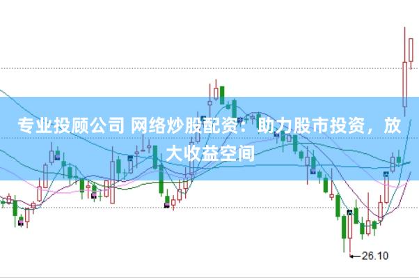 专业投顾公司 网络炒股配资：助力股市投资，放大收益空间