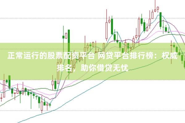 正常运行的股票配资平台 网贷平台排行榜：权威排名，助你借贷无忧
