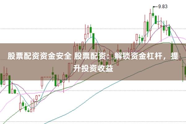 股票配资资金安全 股票配资：解锁资金杠杆，提升投资收益