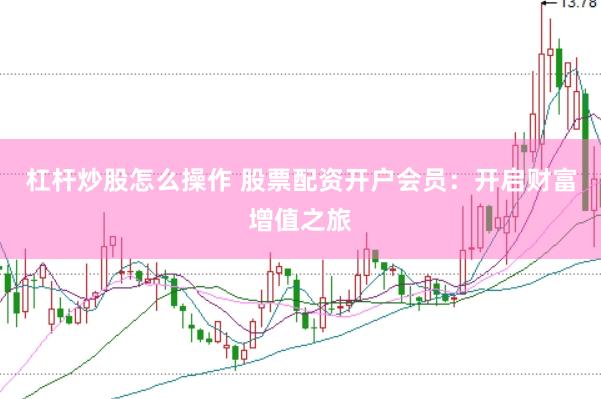 杠杆炒股怎么操作 股票配资开户会员：开启财富增值之旅