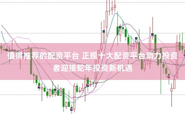 值得推荐的配资平台 正规十大配资平台助力投资者迎接蛇年投资新机遇