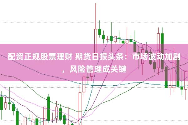 配资正规股票理财 期货日报头条：市场波动加剧，风险管理成关键