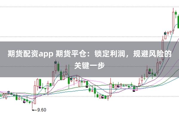 期货配资app 期货平仓：锁定利润，规避风险的关键一步