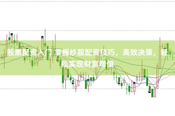 股票配资入门 掌握炒股配资技巧，高效决策，轻松实现财富增值
