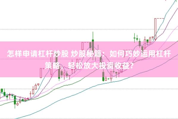 怎样申请杠杆炒股 炒股秘籍：如何巧妙运用杠杆策略，轻松放大投资收益？