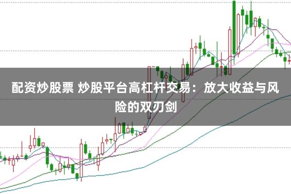 配资炒股票 炒股平台高杠杆交易：放大收益与风险的双刃剑