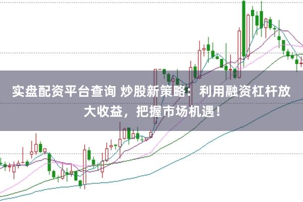 实盘配资平台查询 炒股新策略：利用融资杠杆放大收益，把握市场机遇！
