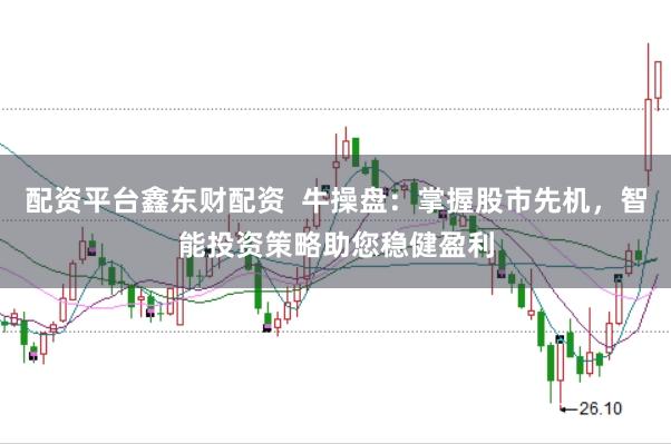 配资平台鑫东财配资  牛操盘：掌握股市先机，智能投资策略助您稳健盈利