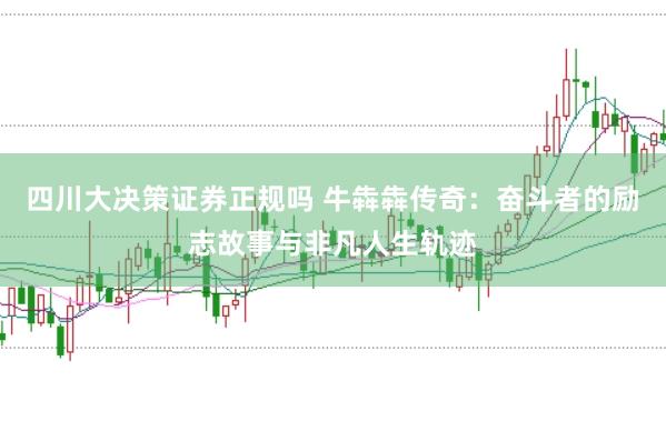 四川大决策证券正规吗 牛犇犇传奇：奋斗者的励志故事与非凡人生轨迹