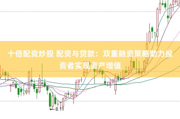 十倍配资炒股 配资与贷款：双重融资策略助力投资者实现资产增值