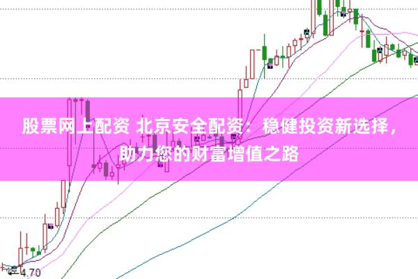 股票网上配资 北京安全配资：稳健投资新选择，助力您的财富增值之路