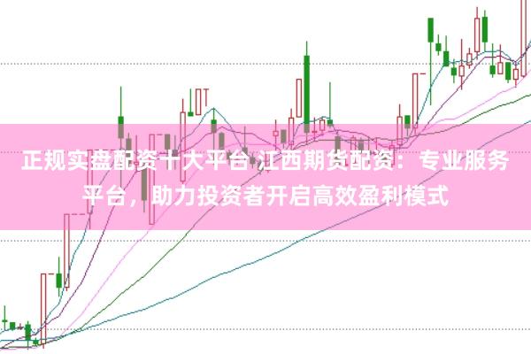 正规实盘配资十大平台 江西期货配资：专业服务平台，助力投资者开启高效盈利模式