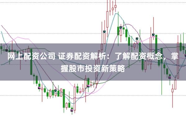 网上配资公司 证券配资解析：了解配资概念，掌握股市投资新策略