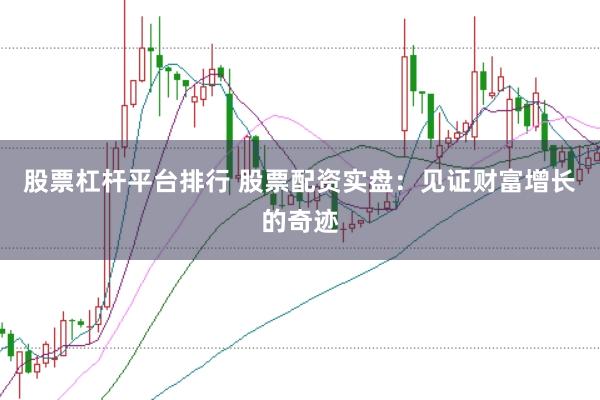 股票杠杆平台排行 股票配资实盘：见证财富增长的奇迹