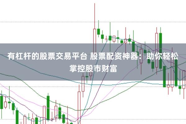 有杠杆的股票交易平台 股票配资神器：助你轻松掌控股市财富