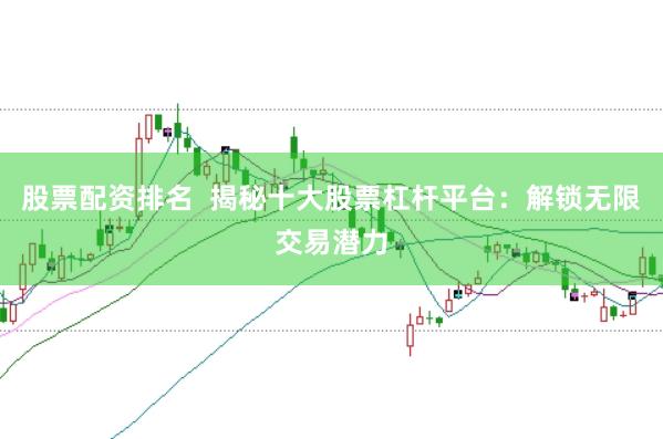 股票配资排名  揭秘十大股票杠杆平台：解锁无限交易潜力