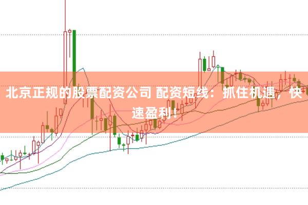 北京正规的股票配资公司 配资短线：抓住机遇，快速盈利！