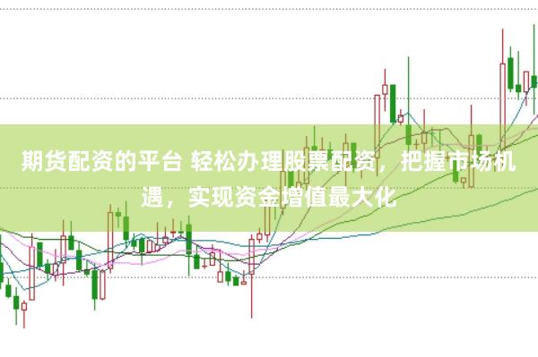 期货配资的平台 轻松办理股票配资，把握市场机遇，实现资金增值最大化