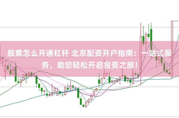 股票怎么开通杠杆 北京配资开户指南：一站式服务，助您轻松开启投资之旅！