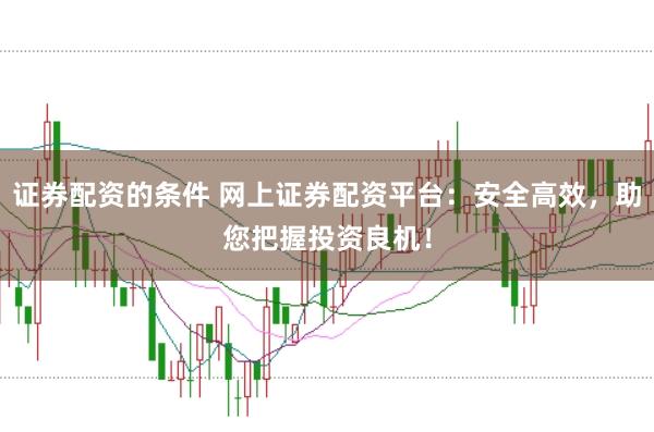 证券配资的条件 网上证券配资平台：安全高效，助您把握投资良机！