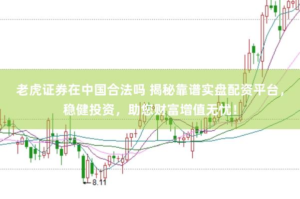 老虎证券在中国合法吗 揭秘靠谱实盘配资平台，稳健投资，助您财富增值无忧！