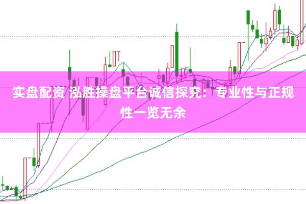 实盘配资 泓胜操盘平台诚信探究：专业性与正规性一览无余