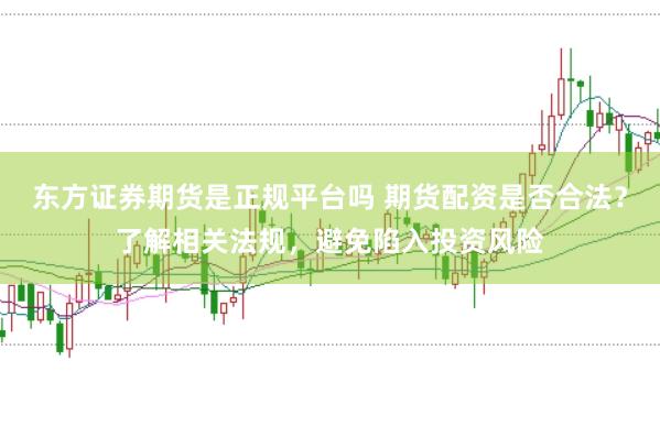 东方证券期货是正规平台吗 期货配资是否合法？了解相关法规，避免陷入投资风险