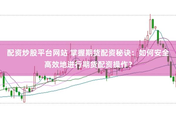 配资炒股平台网站 掌握期货配资秘诀：如何安全高效地进行期货配资操作？