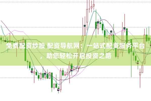 免费配资炒股 配资导航网：一站式配资服务平台，助您轻松开启投资之路
