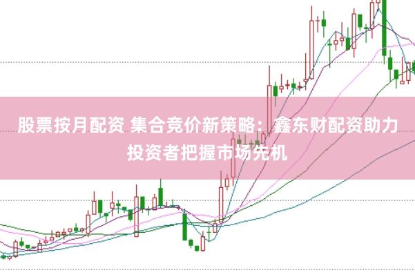 股票按月配资 集合竞价新策略：鑫东财配资助力投资者把握市场先机