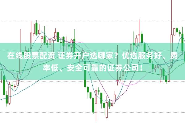 在线股票配资 证券开户选哪家？优选服务好、费率低、安全可靠的证券公司！