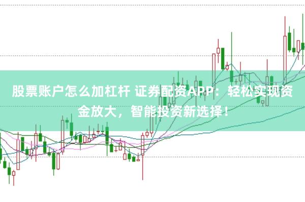 股票账户怎么加杠杆 证券配资APP：轻松实现资金放大，智能投资新选择！