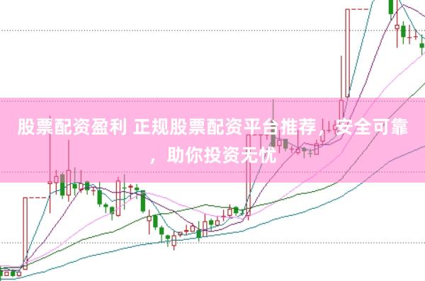 股票配资盈利 正规股票配资平台推荐，安全可靠，助你投资无忧