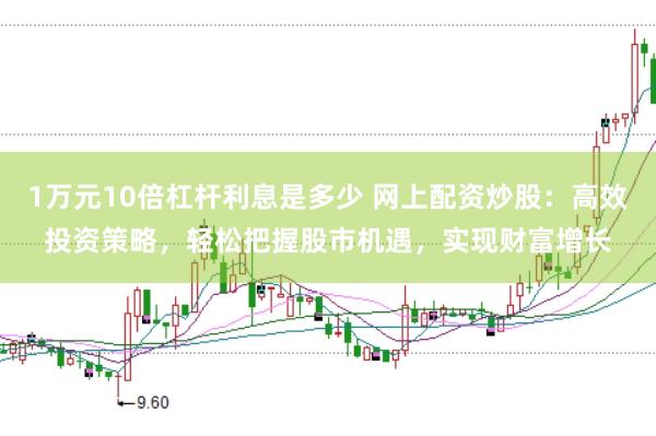 1万元10倍杠杆利息是多少 网上配资炒股：高效投资策略，轻松把握股市机遇，实现财富增长