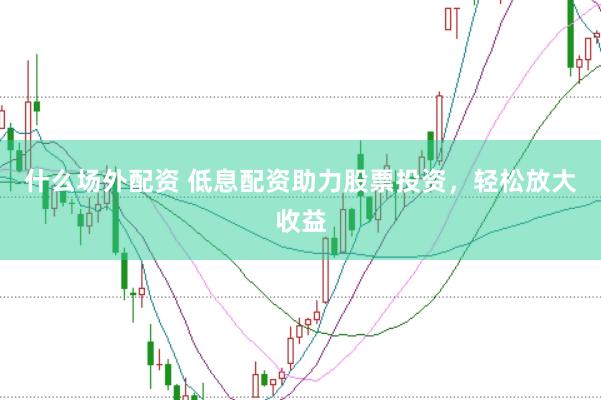 什么场外配资 低息配资助力股票投资，轻松放大收益
