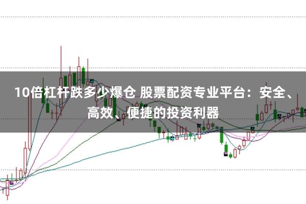 10倍杠杆跌多少爆仓 股票配资专业平台：安全、高效、便捷的投资利器