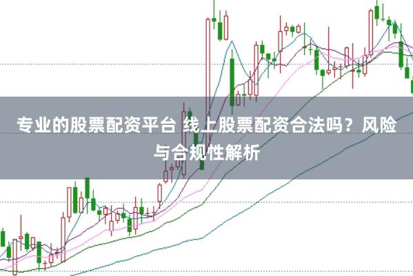 专业的股票配资平台 线上股票配资合法吗？风险与合规性解析