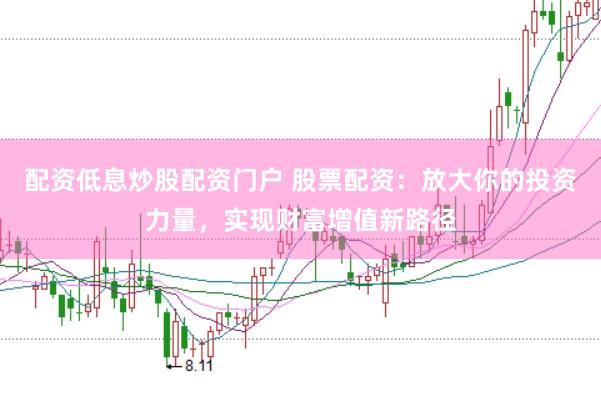 配资低息炒股配资门户 股票配资：放大你的投资力量，实现财富增值新路径