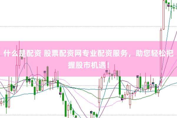 什么是配资 股票配资网专业配资服务，助您轻松把握股市机遇！