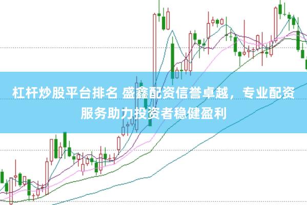杠杆炒股平台排名 盛鑫配资信誉卓越，专业配资服务助力投资者稳健盈利